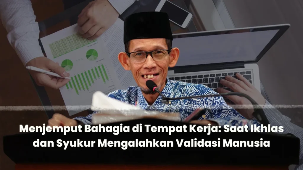 Menjemput Bahagia di Tempat Kerja: Saat Ikhlas dan Syukur Mengalahkan Validasi Manusia